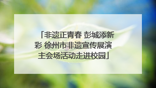 非遗正青春 彭城添新彩 徐州市非遗宣传展演主会场活动走进校园